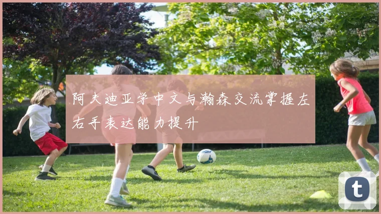 阿夫迪亚学中文与瀚森交流掌握左右手表达能力提升