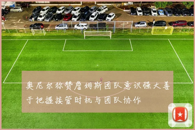 奥尼尔称赞詹姆斯团队意识强大善于把握接管时机与团队协作