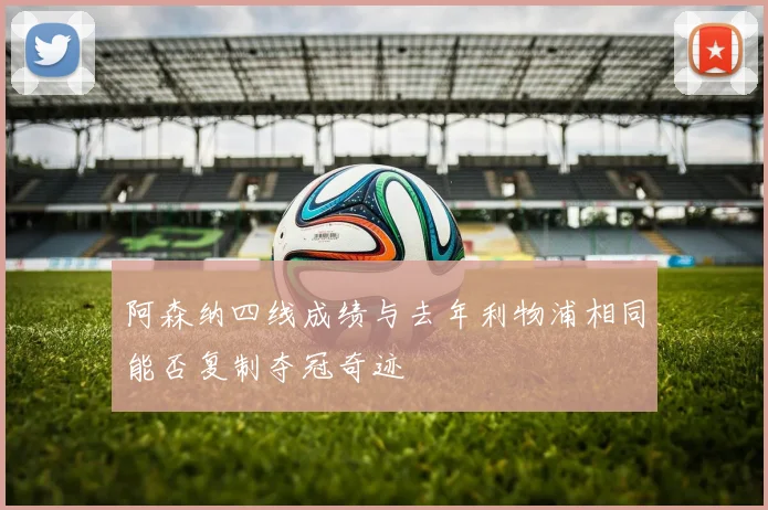 阿森纳四线成绩与去年利物浦相同能否复制夺冠奇迹