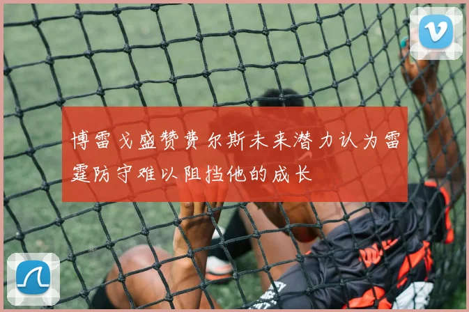 博雷戈盛赞费尔斯未来潜力认为雷霆防守难以阻挡他的成长