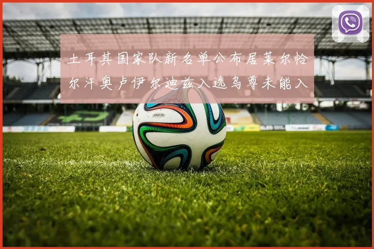 土耳其国家队新名单公布居莱尔恰尔汗奥卢伊尔迪兹入选乌尊未能入选