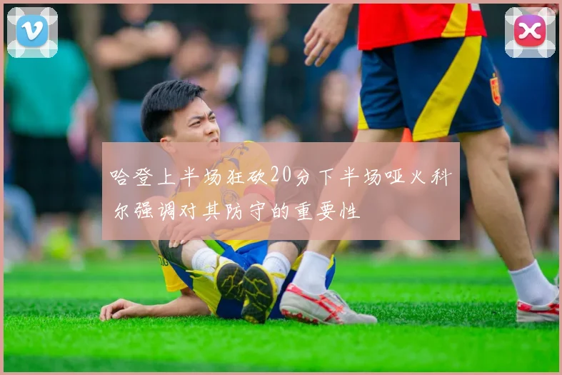 哈登上半场狂砍20分下半场哑火科尔强调对其防守的重要性