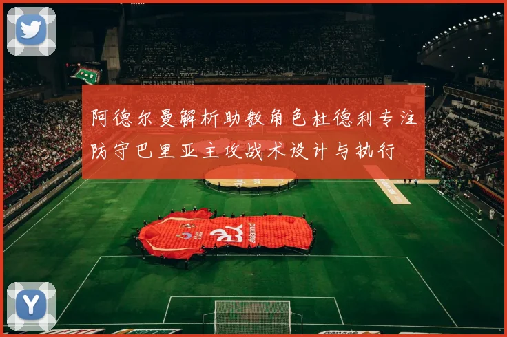 阿德尔曼解析助教角色杜德利专注防守巴里亚主攻战术设计与执行