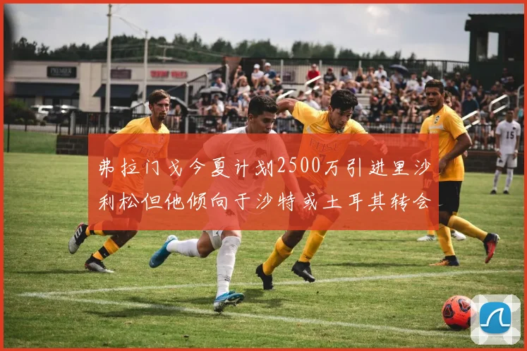 弗拉门戈今夏计划2500万引进里沙利松但他倾向于沙特或土耳其转会