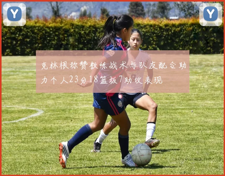克林根称赞教练战术与队友配合助力个人23分18篮板7助攻表现