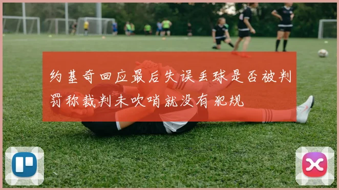 约基奇回应最后失误丢球是否被判罚称裁判未吹哨就没有犯规
