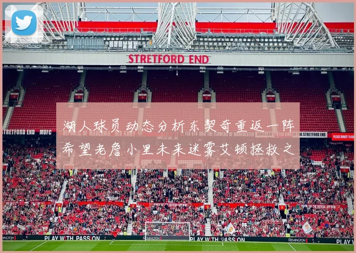湖人球员动态分析东契奇重返一阵希望老詹小里未来迷雾艾顿拯救之战前景探讨