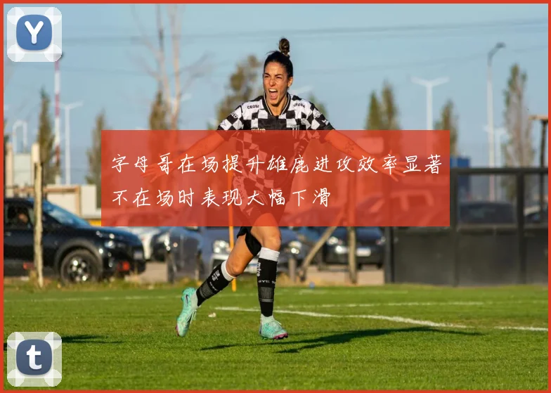 字母哥在场提升雄鹿进攻效率显著不在场时表现大幅下滑