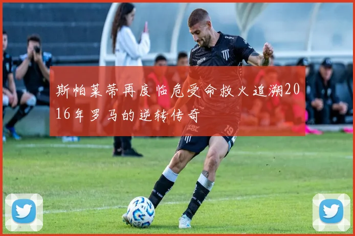 斯帕莱蒂再度临危受命救火追溯2016年罗马的逆转传奇