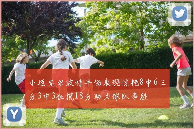 小迈克尔波特半场表现惊艳8中6三分3中3独揽18分助力球队争胜