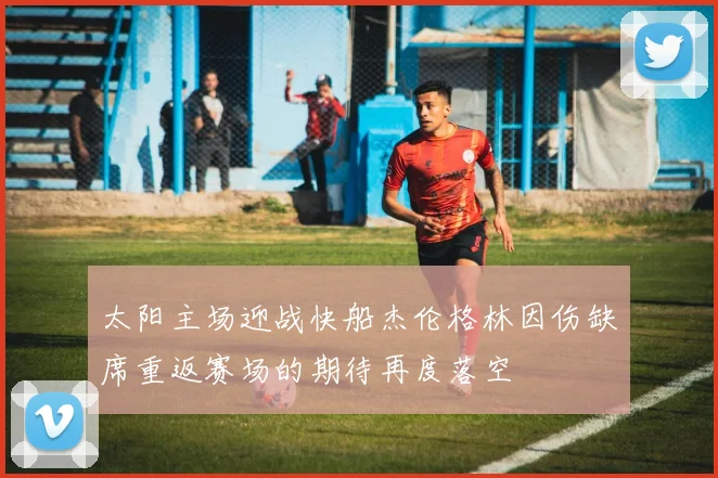太阳主场迎战快船杰伦格林因伤缺席重返赛场的期待再度落空
