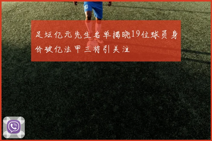 足坛亿元先生名单揭晓19位球员身价破亿法甲三将引关注