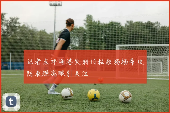记者点评海港失利门柱救场杨希攻防表现亮眼引关注