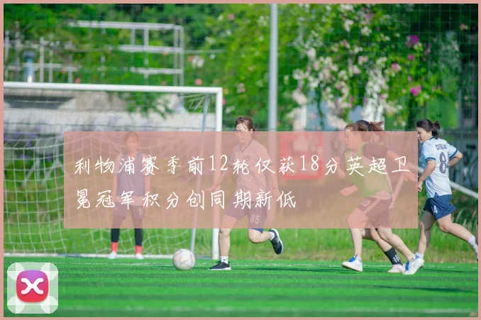 利物浦赛季前12轮仅获18分英超卫冕冠军积分创同期新低