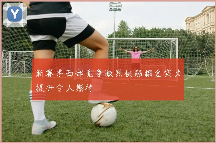 新赛季西部竞争激烈快船掘金实力提升令人期待
