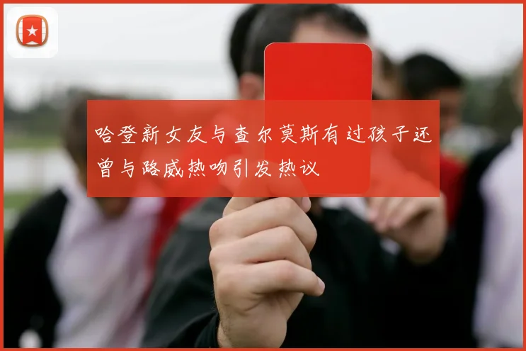 哈登新女友与查尔莫斯有过孩子还曾与路威热吻引发热议