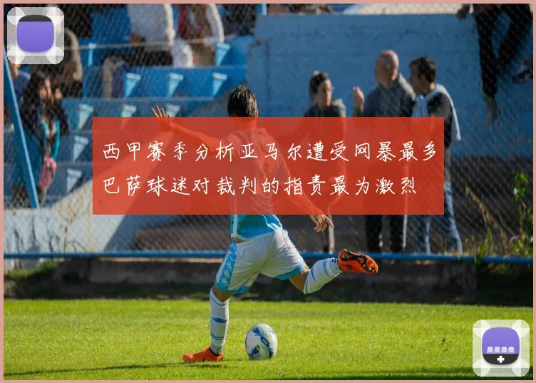 西甲赛季分析亚马尔遭受网暴最多巴萨球迷对裁判的指责最为激烈