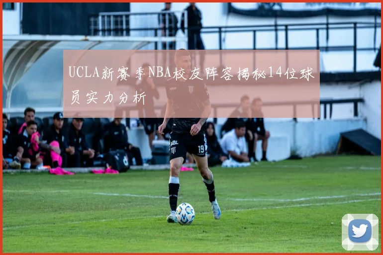 UCLA新赛季NBA校友阵容揭秘14位球员实力分析