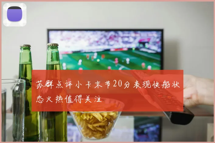 苏群点评小卡末节20分表现快船状态火热值得关注