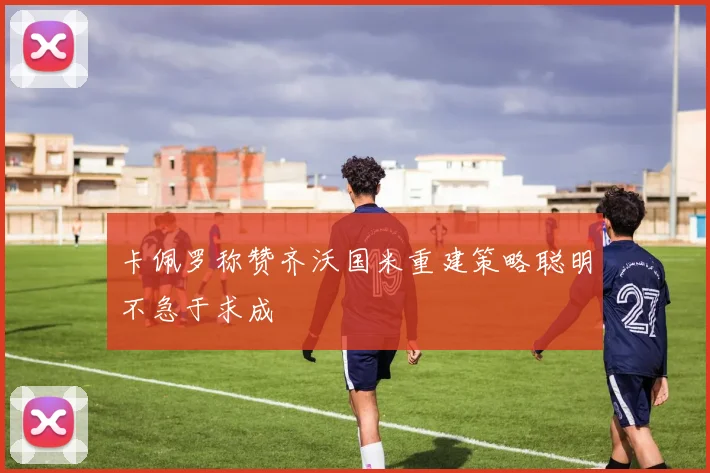 卡佩罗称赞齐沃国米重建策略聪明不急于求成